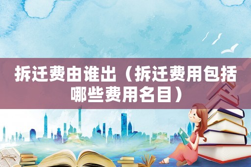 拆遷費由誰出（拆遷費用包括哪些費用名目）