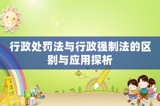 行政處罰法與行政強制法的區別與應用探析