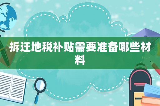 拆遷地稅補貼需要準備哪些材料