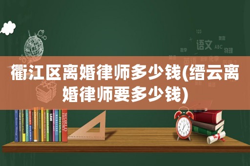 衢江區(qū)離婚律師多少錢(縉云離婚律師要多少錢)