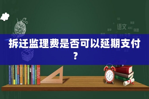 拆遷監(jiān)理費(fèi)是否可以延期支付？
