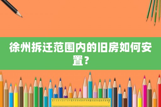 徐州拆遷范圍內的舊房如何安置？