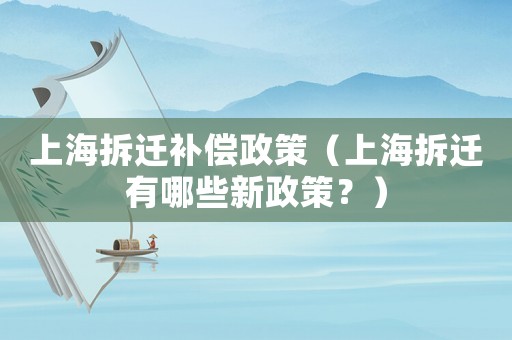 上海拆遷補償政策（上海拆遷有哪些新政策？）
