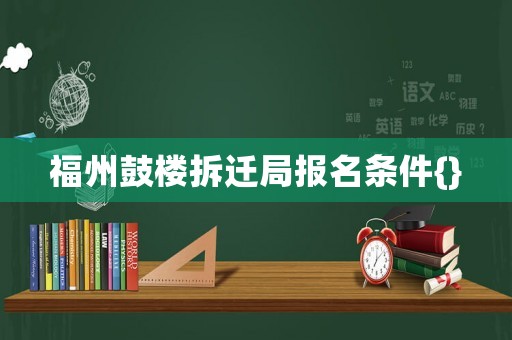 福州鼓樓拆遷局報名條件{}