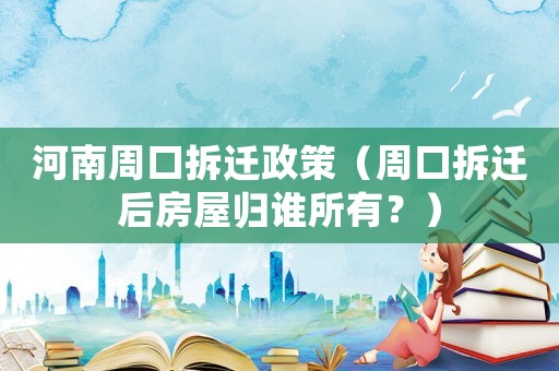 河南周口拆遷政策（周口拆遷后房屋歸誰(shuí)所有？）