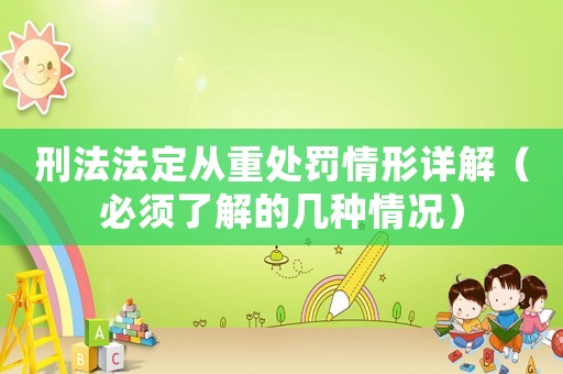 刑法法定從重處罰情形詳解（必須了解的幾種情況）