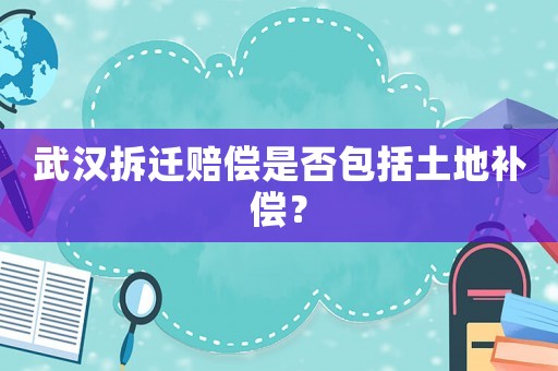 武漢拆遷賠償是否包括土地補償？