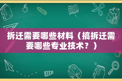 拆遷需要哪些材料（搞拆遷需要哪些專業技術？）
