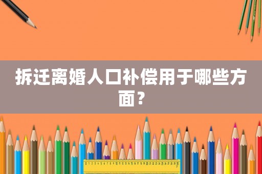拆遷離婚人口補償用于哪些方面？