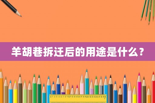 羊胡巷拆遷后的用途是什么？