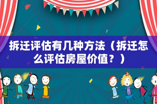 拆遷評估有幾種方法（拆遷怎么評估房屋價值？）