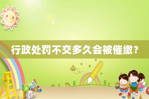 行政處罰不交多久會被催繳？