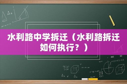 水利路中學(xué)拆遷（水利路拆遷如何執(zhí)行？）