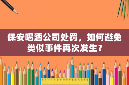 保安喝酒公司處罰，如何避免類似事件再次發生？