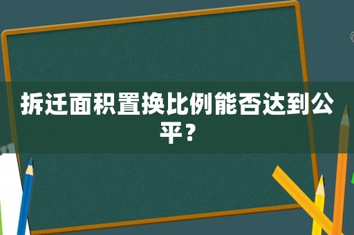 拆遷面積置換比例能否達到公平？