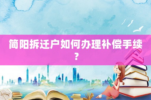 簡陽拆遷戶如何辦理補償手續？