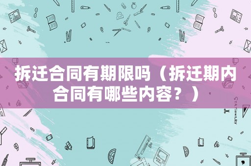 拆遷合同有期限嗎（拆遷期內合同有哪些內容？）