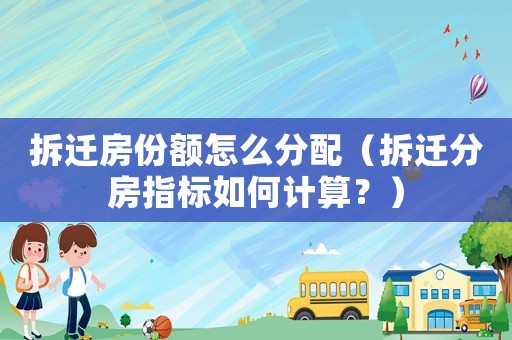 拆遷房份額怎么分配（拆遷分房指標如何計算？）