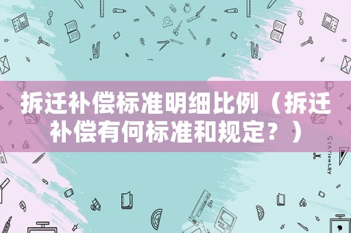 拆遷補償標準明細比例（拆遷補償有何標準和規定？）