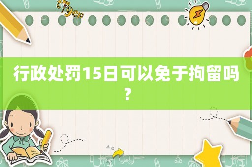 行政處罰15日可以免于拘留嗎？