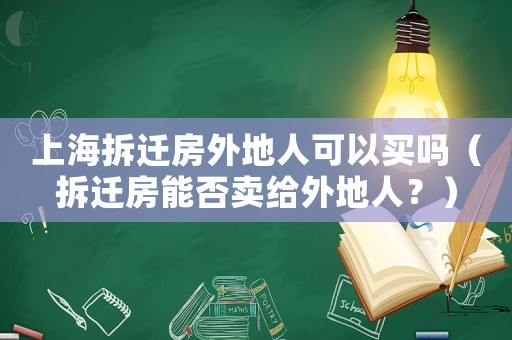 上海拆遷房外地人可以買嗎（拆遷房能否賣給外地人？）