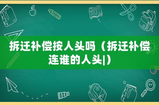 拆遷補償按人頭嗎（拆遷補償連誰的人頭|）