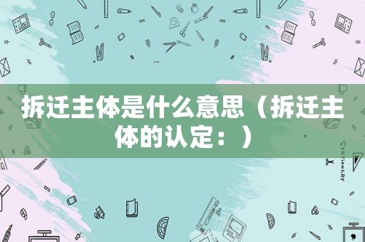 拆遷主體是什么意思（拆遷主體的認定：）