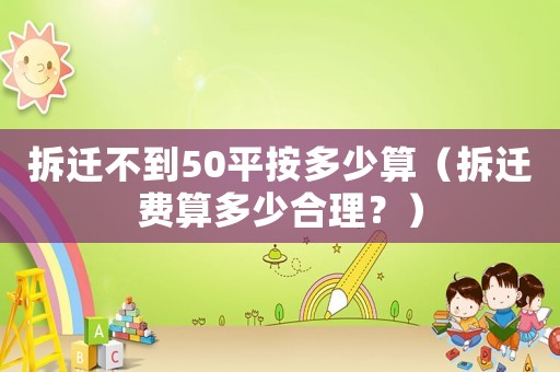 拆遷不到50平按多少算（拆遷費算多少合理？）