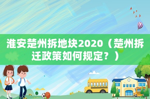 淮安楚州拆地塊2020（楚州拆遷政策如何規定？）