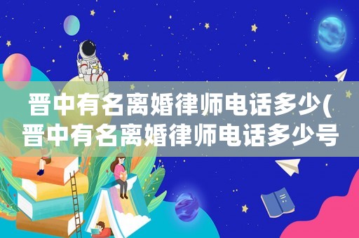 晉中有名離婚律師電話多少(晉中有名離婚律師電話多少號)