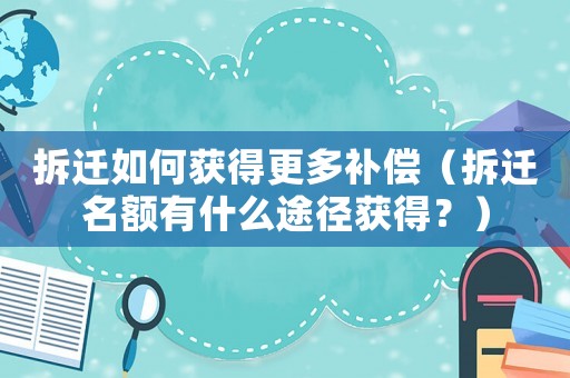 拆遷如何獲得更多補償（拆遷名額有什么途徑獲得？）