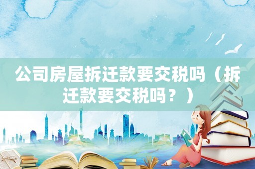 公司房屋拆遷款要交稅嗎（拆遷款要交稅嗎？）