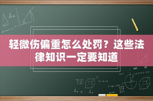 輕微傷偏重怎么處罰？這些法律知識一定要知道