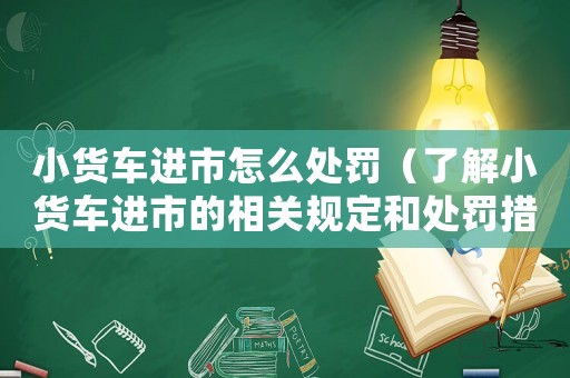 小貨車進市怎么處罰（了解小貨車進市的相關規定和處罰措施）