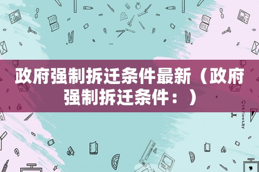 政府強制拆遷條件最新（政府強制拆遷條件：）