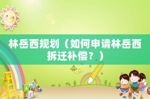 林岳西規(guī)劃（如何申請林岳西拆遷補(bǔ)償？）