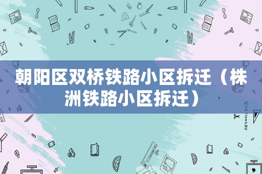 朝陽區雙橋鐵路小區拆遷（株洲鐵路小區拆遷）