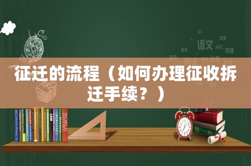 征遷的流程（如何辦理征收拆遷手續？）