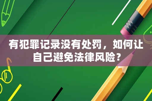 有犯罪記錄沒有處罰，如何讓自己避免法律風險？