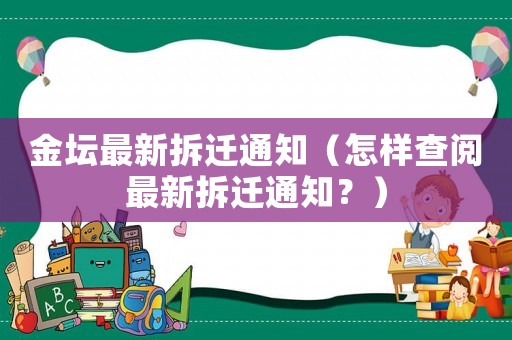 金壇最新拆遷通知（怎樣查閱最新拆遷通知？）