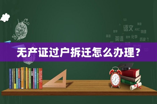 無產(chǎn)證過戶拆遷怎么辦理？