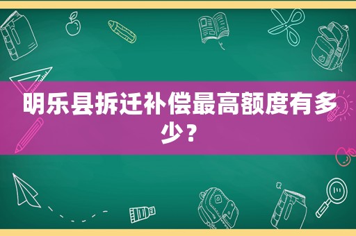 明樂(lè)縣拆遷補(bǔ)償最高額度有多少？