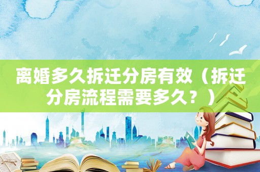 離婚多久拆遷分房有效（拆遷分房流程需要多久？）