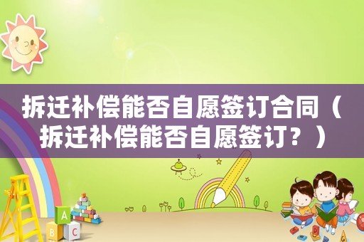 拆遷補償能否自愿簽訂合同（拆遷補償能否自愿簽訂？）
