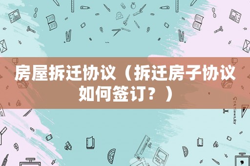 房屋拆遷協議（拆遷房子協議如何簽訂？）