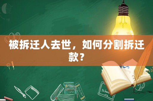 被拆遷人去世，如何分割拆遷款？