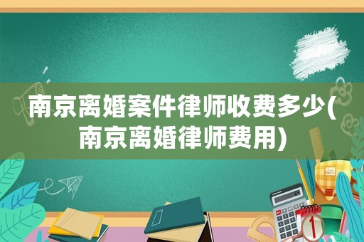 南京離婚案件律師收費(fèi)多少(南京離婚律師費(fèi)用)