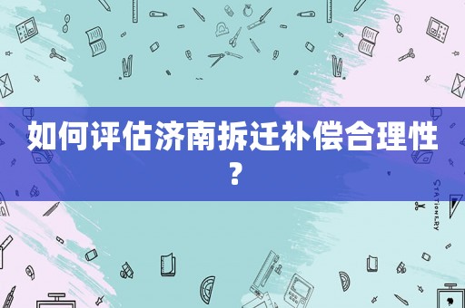 如何評估濟南拆遷補償合理性？