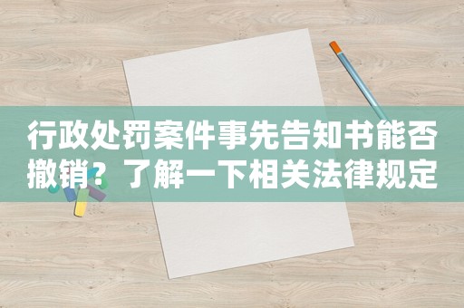 行政處罰案件事先告知書能否撤銷？了解一下相關法律規定