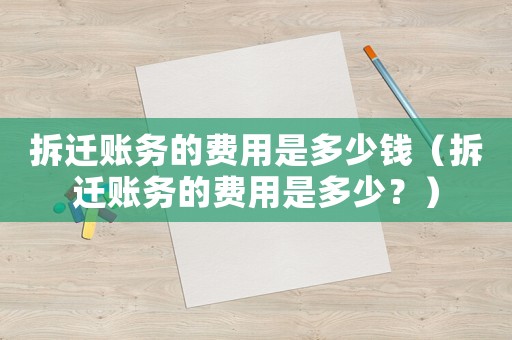 拆遷賬務的費用是多少錢（拆遷賬務的費用是多少？）